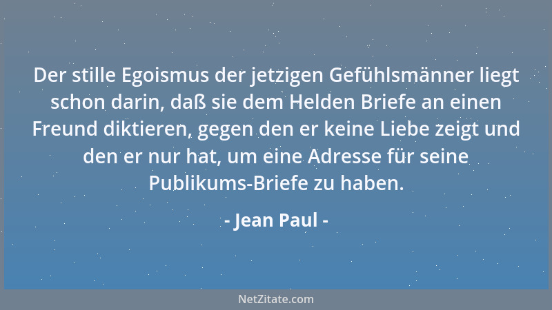 Jean Paul - Der stille Egoismus der jetzigen Gefühlsmänner liegt schon darin, daß sie dem Helden Briefe an einen Freund dik...