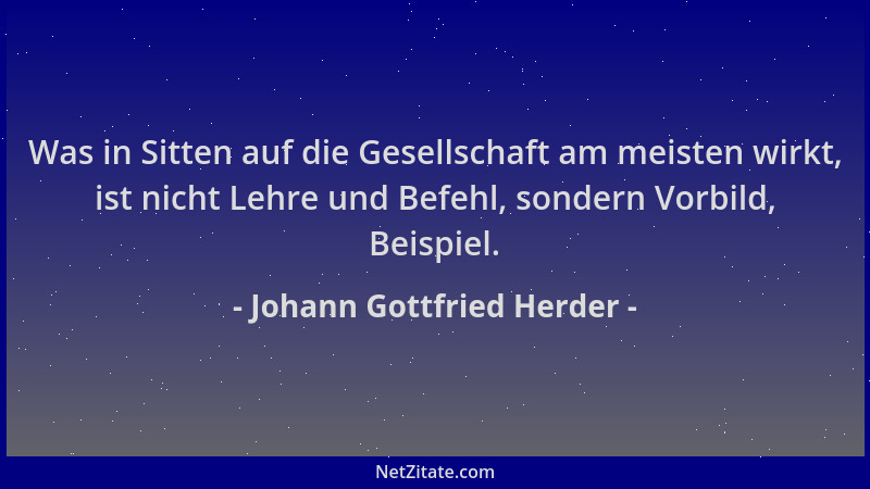 Johann Gottfried Herder - Was in Sitten auf die Gesellschaft am meisten wirkt, ist nicht Lehre und Befehl, sondern Vorbild,...