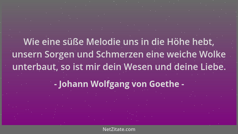 Johann Wolfgang von Goethe - Wie eine süße Melodie uns in die Höhe hebt, unsern Sorgen und Schmerzen eine weiche Wolke unte...