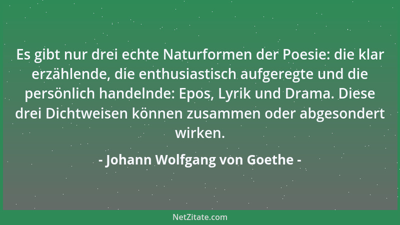 Johann Wolfgang von Goethe - Es gibt nur drei echte Naturformen der Poesie: die klar erzählende, die enthusiastisch aufgere...