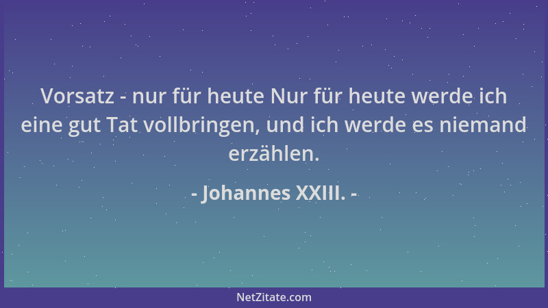 Johannes XXIII. - Vorsatz - nur für heute Nur für heute werde ich eine gut Tat vollbringen, und ich werde es niemand erzähl...
