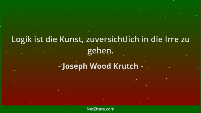 Joseph Wood Krutch - Logik ist die Kunst, zuversichtlich in die Irre zu gehen....