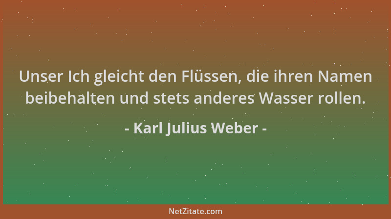 Karl Julius Weber - Unser Ich gleicht den Flüssen, die ihren Namen beibehalten und stets anderes Wasser rollen....