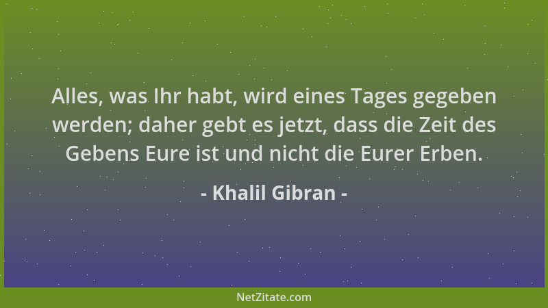 Khalil Gibran - Alles, was Ihr habt, wird eines Tages gegeben werden; daher gebt es jetzt, dass die Zeit des Gebens Eure is...