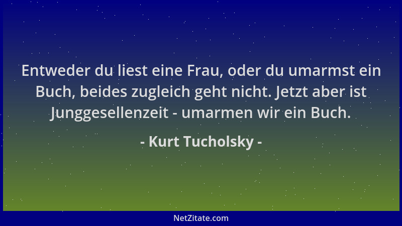 Kurt Tucholsky - Entweder du liest eine Frau, oder du umarmst ein Buch, beides zugleich geht nicht. Jetzt aber ist Junggese...