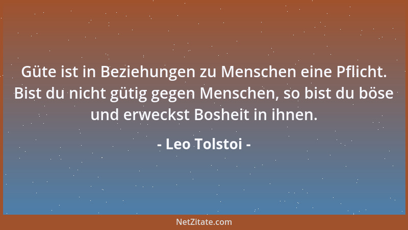 Leo Tolstoi - Güte ist in Beziehungen zu Menschen eine Pflicht. Bist du nicht gütig gegen Menschen, so bist du böse und erw...