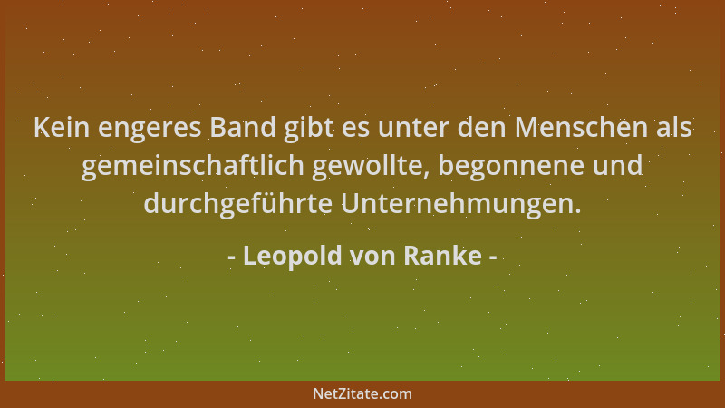 Leopold von Ranke - Kein engeres Band gibt es unter den Menschen als gemeinschaftlich gewollte, begonnene und durchgeführte...