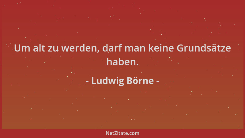 Ludwig Börne - Um alt zu werden, darf man keine Grundsätze haben....