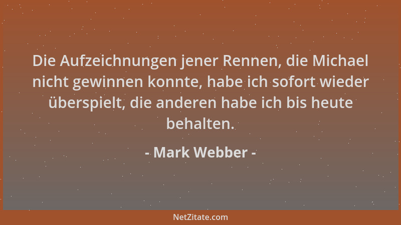 Mark Webber - Die Aufzeichnungen jener Rennen, die Michael nicht gewinnen konnte, habe ich sofort wieder überspielt, die an...