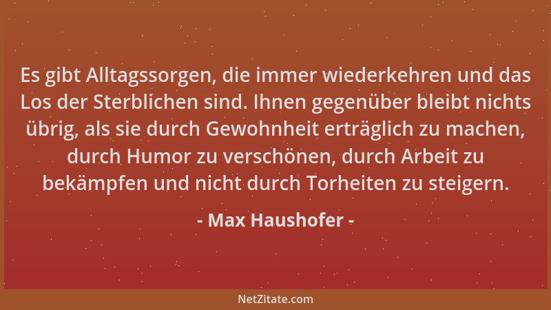 Max Haushofer - Es gibt Alltagssorgen, die immer wiederkehren und das Los der Sterblichen sind. Ihnen gegenüber bleibt nich...