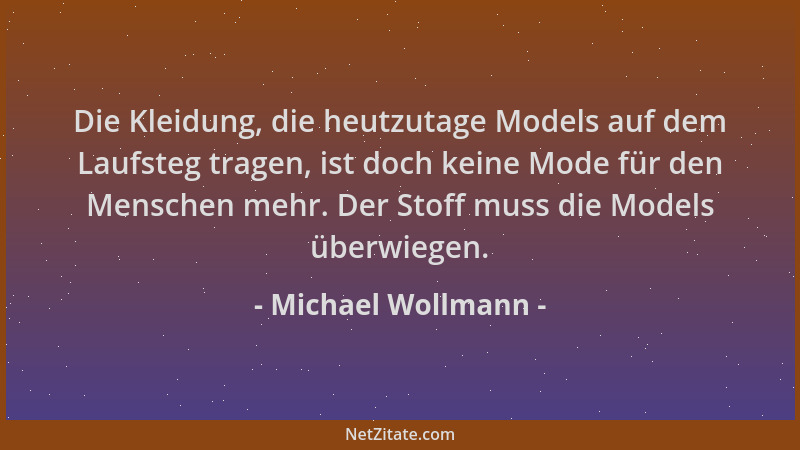 Michael Wollmann - Die Kleidung, die heutzutage Models auf dem Laufsteg tragen, ist doch keine Mode für den Menschen mehr....
