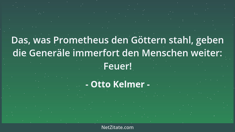 Otto Kelmer - Das, was Prometheus den Göttern stahl, geben die Generäle immerfort den Menschen weiter: Feuer!...