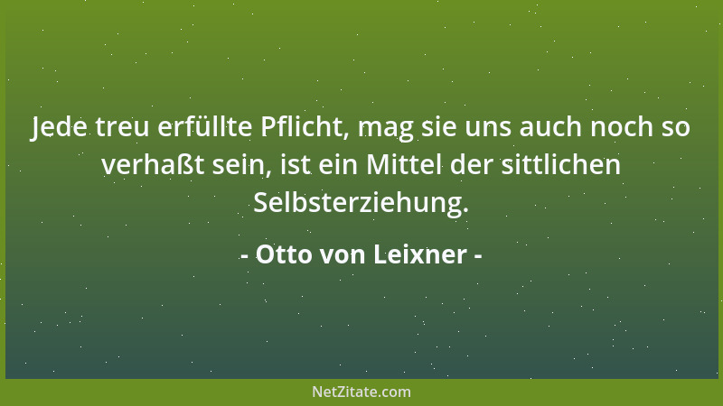 Otto von Leixner - Jede treu erfüllte Pflicht, mag sie uns auch noch so verhaßt sein, ist ein Mittel der sittlichen Selbste...