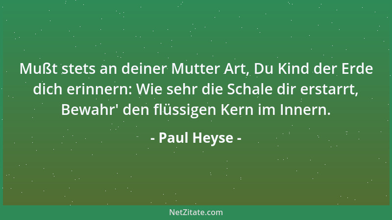 Paul Heyse - Mußt stets an deiner Mutter Art, Du Kind der Erde dich erinnern: Wie sehr die Schale dir erstarrt, Bewahr ' den...