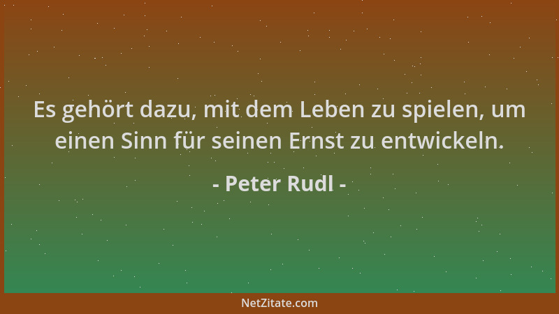 Peter Rudl - Es gehört dazu, mit dem Leben zu spielen, um einen Sinn für seinen Ernst zu entwickeln....