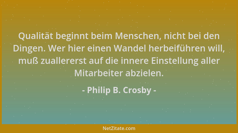 Philip B. Crosby - Qualität beginnt beim Menschen, nicht bei den Dingen. Wer hier einen Wandel herbeiführen will, muß zuall...
