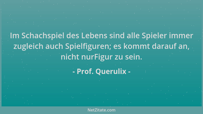 Prof. Querulix - Im Schachspiel des Lebens sind alle Spieler immer zugleich auch Spielfiguren; es kommt darauf an, nicht nu...