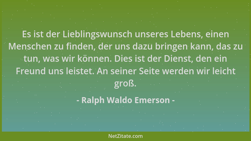 Ralph Waldo Emerson - Es ist der Lieblingswunsch unseres Lebens, einen Menschen zu finden, der uns dazu bringen kann, das z...