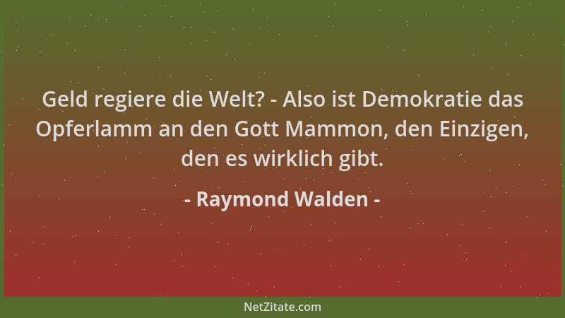 Raymond Walden - Geld regiere die Welt? - Also ist Demokratie das Opferlamm an den Gott Mammon, den Einzigen, den es wirkli...