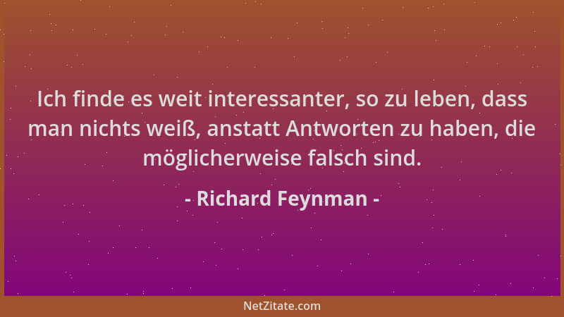 Richard Feynman - Ich finde es weit interessanter, so zu leben, dass man nichts weiß, anstatt Antworten zu haben, die mögli...