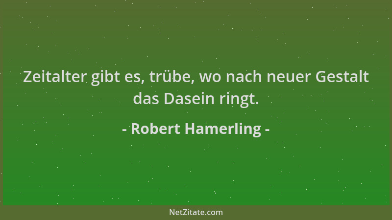 Robert Hamerling - Zeitalter gibt es, trübe, wo nach neuer Gestalt das Dasein ringt....