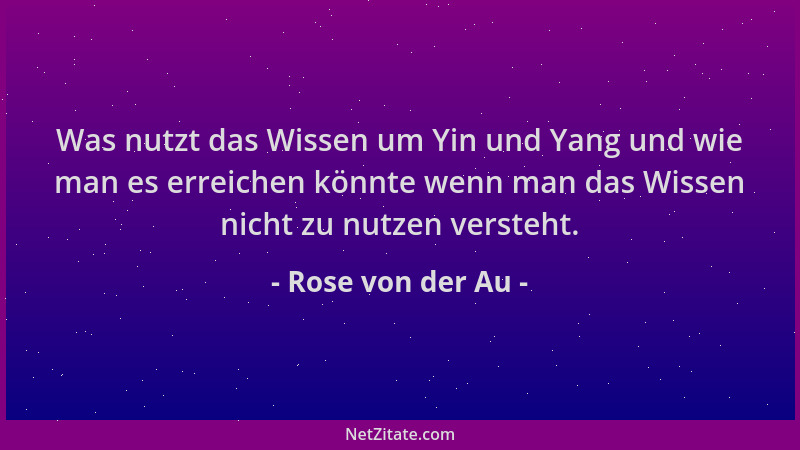 Rose von der Au - Was nutzt das Wissen um Yin und Yang und wie man es erreichen könnte wenn man das Wissen nicht zu nutzen...