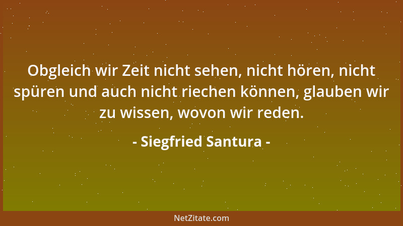 Siegfried Santura - Obgleich wir Zeit nicht sehen, nicht hören, nicht spüren und auch nicht riechen können, glauben wir zu...