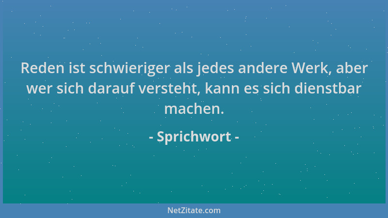 Sprichwort - Reden ist schwieriger als jedes andere Werk, aber wer sich darauf versteht, kann es sich dienstbar machen....