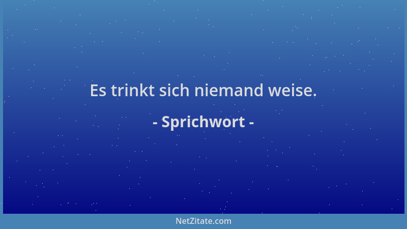 Sprichwort - Es trinkt sich niemand weise....