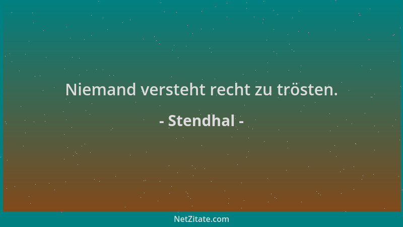 Stendhal - Niemand versteht recht zu trösten....