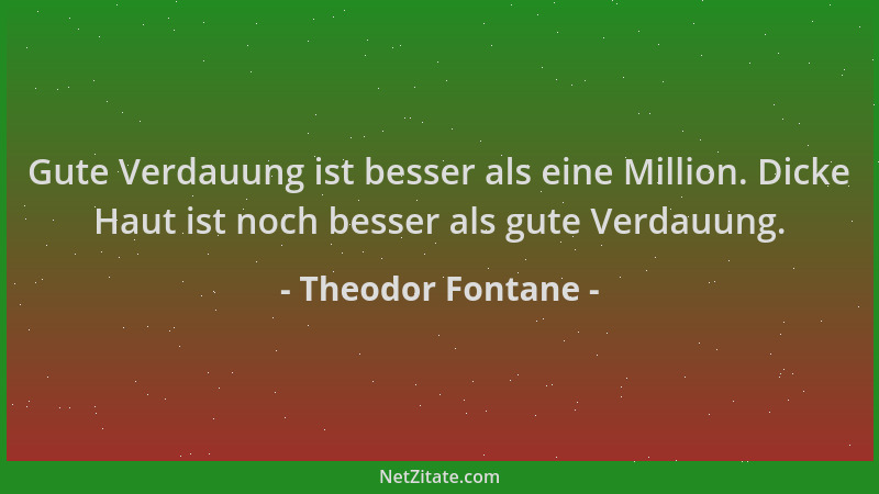 Theodor Fontane - Gute Verdauung ist besser als eine Million. Dicke Haut ist noch besser als gute Verdauung....
