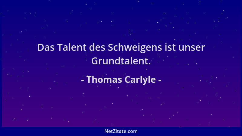 Thomas Carlyle - Das Talent des Schweigens ist unser Grundtalent....