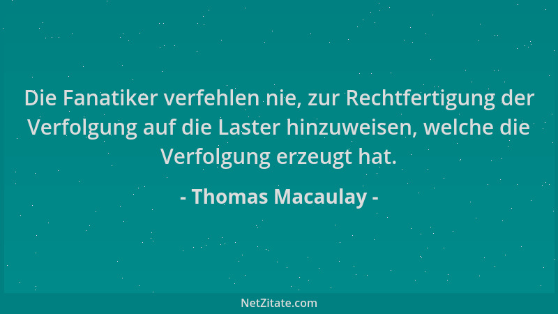 Thomas Macaulay - Die Fanatiker verfehlen nie, zur Rechtfertigung der Verfolgung auf die Laster hinzuweisen, welche die Ver...