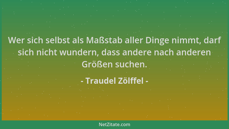 Traudel Zölffel - Wer sich selbst als Maßstab aller Dinge nimmt, darf sich nicht wundern, dass andere nach anderen Größen s...