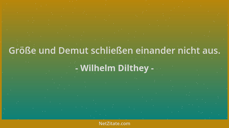 Wilhelm Dilthey - Größe und Demut schließen einander nicht aus....