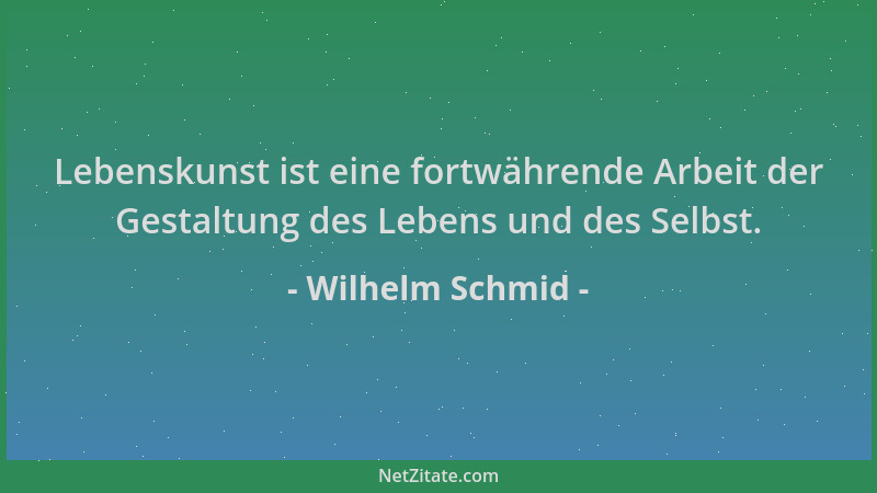 Wilhelm Schmid - Lebenskunst ist eine fortwährende Arbeit der Gestaltung des Lebens und des Selbst....