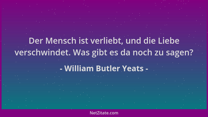 William Butler Yeats - Der Mensch ist verliebt, und die Liebe verschwindet. Was gibt es da noch zu sagen?...