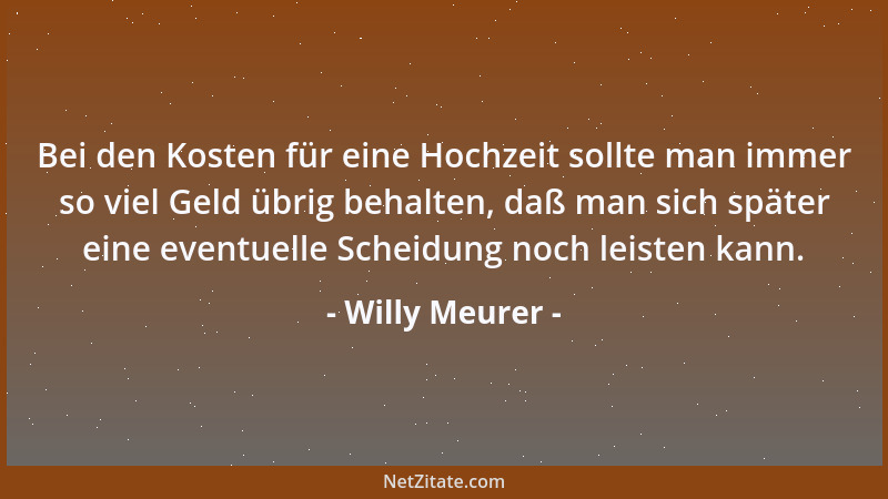 Willy Meurer - Bei den Kosten für eine Hochzeit sollte man immer so viel Geld übrig behalten, daß man sich später eine even...