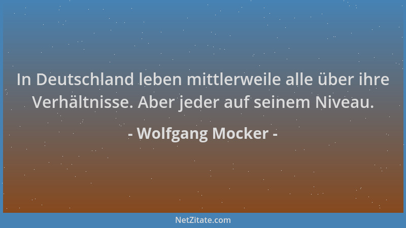 Wolfgang Mocker - In Deutschland leben mittlerweile alle über ihre Verhältnisse. Aber jeder auf seinem Niveau....