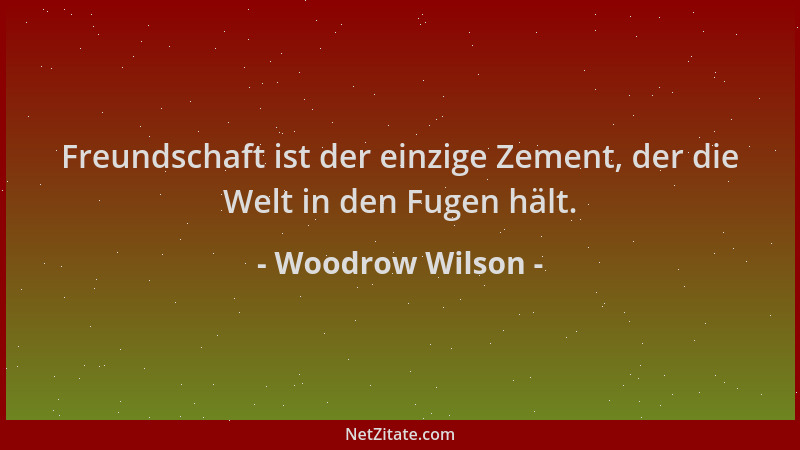 Woodrow Wilson - Freundschaft ist der einzige Zement, der die Welt in den Fugen hält....
