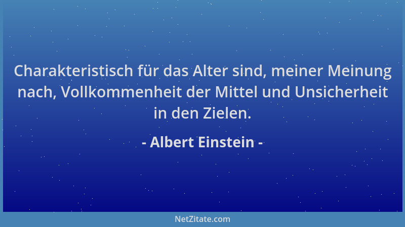 Albert Einstein - Charakteristisch für das Alter sind, meiner Meinung nach, Vollkommenheit der Mittel und Unsicherheit in d...