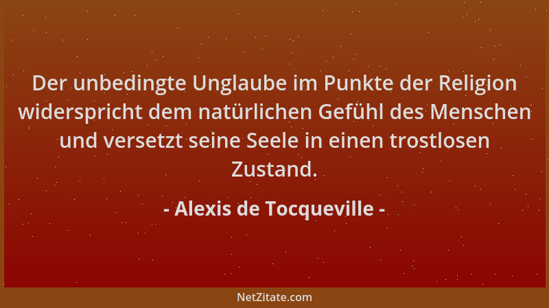 Alexis de Tocqueville - Der unbedingte Unglaube im Punkte der Religion widerspricht dem natürlichen Gefühl des Menschen und...