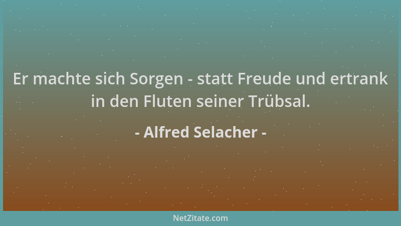 Alfred Selacher - Er machte sich Sorgen - statt Freude und ertrank in den Fluten seiner Trübsal....