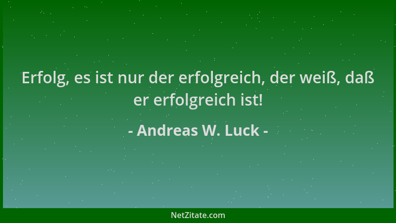 Andreas W. Luck - Erfolg, es ist nur der erfolgreich, der weiß, daß er erfolgreich ist!...