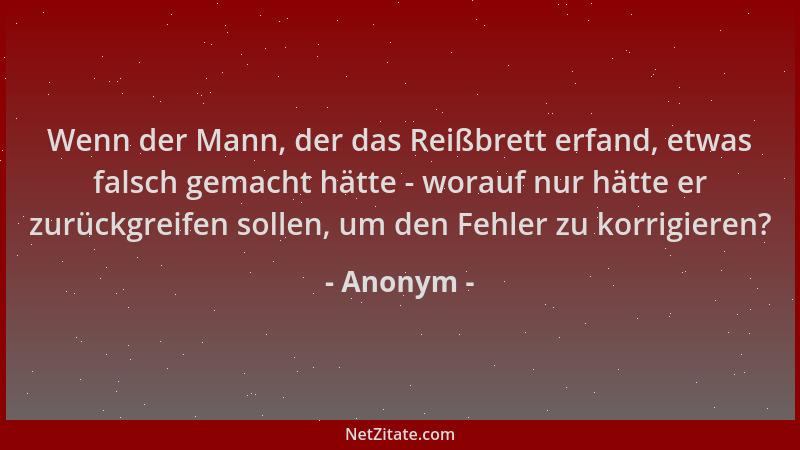 Anonym - Wenn der Mann, der das Reißbrett erfand, etwas falsch gemacht hätte - worauf nur hätte er zurückgreifen sollen, um...