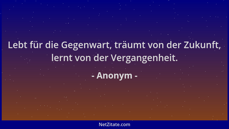 Anonym - Lebt für die Gegenwart, träumt von der Zukunft, lernt von der Vergangenheit....