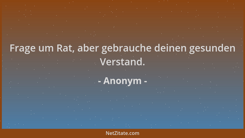 Anonym - Frage um Rat, aber gebrauche deinen gesunden Verstand....