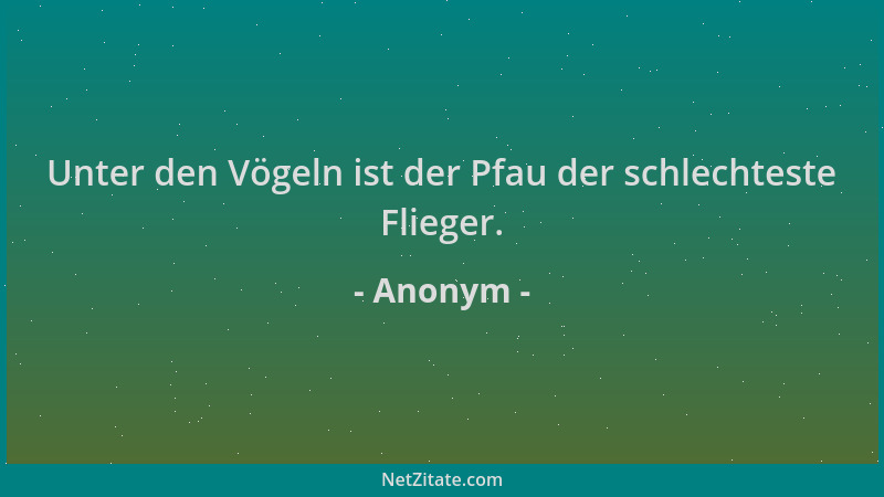 Anonym - Unter den Vögeln ist der Pfau der schlechteste Flieger....