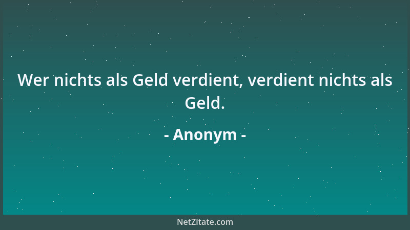 Anonym - Wer nichts als Geld verdient, verdient nichts als Geld....