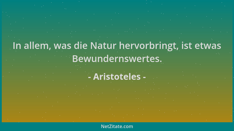 Aristoteles - In allem, was die Natur hervorbringt, ist etwas Bewundernswertes....